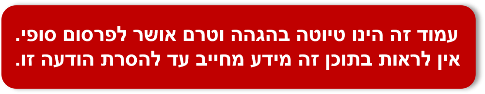 עמוד זה הינו טיוטה בהגהה וטרם אושר לפרסום סופי. אין לראות בתוכן זה מידע מחייב עד להסרת הודעה זו.